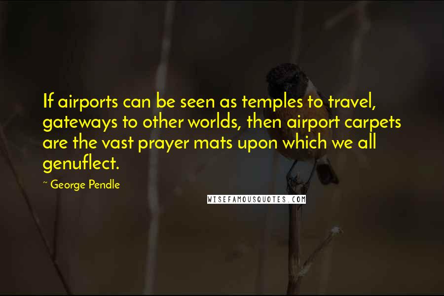 George Pendle Quotes: If airports can be seen as temples to travel, gateways to other worlds, then airport carpets are the vast prayer mats upon which we all genuflect.