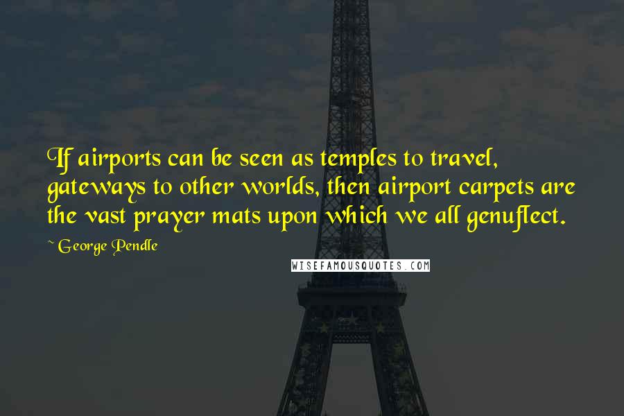 George Pendle Quotes: If airports can be seen as temples to travel, gateways to other worlds, then airport carpets are the vast prayer mats upon which we all genuflect.