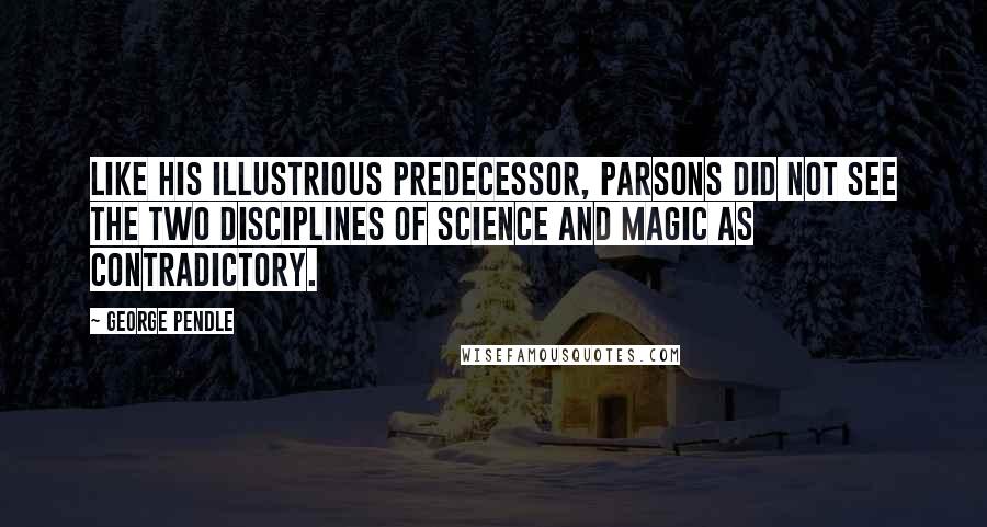 George Pendle Quotes: Like his illustrious predecessor, Parsons did not see the two disciplines of science and magic as contradictory.