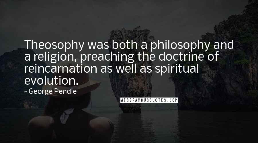 George Pendle Quotes: Theosophy was both a philosophy and a religion, preaching the doctrine of reincarnation as well as spiritual evolution.