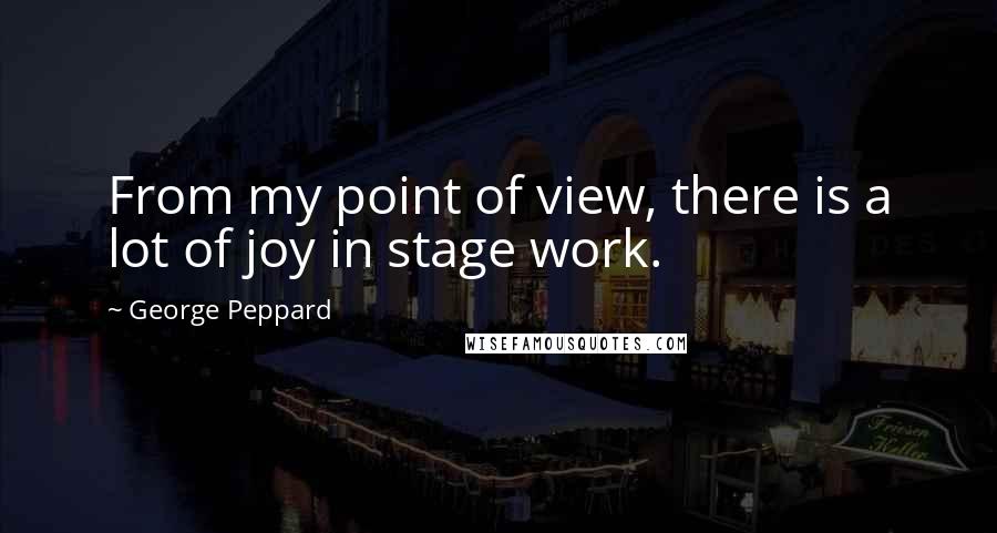 George Peppard Quotes: From my point of view, there is a lot of joy in stage work.