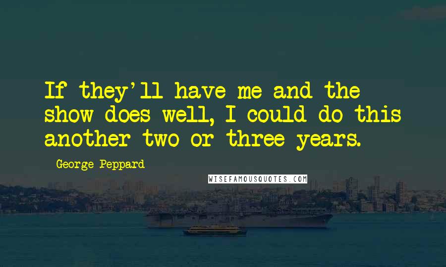 George Peppard Quotes: If they'll have me and the show does well, I could do this another two or three years.