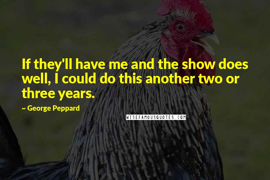 George Peppard Quotes: If they'll have me and the show does well, I could do this another two or three years.