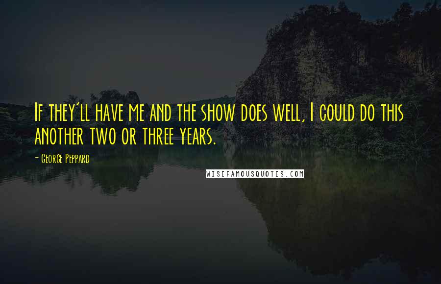 George Peppard Quotes: If they'll have me and the show does well, I could do this another two or three years.