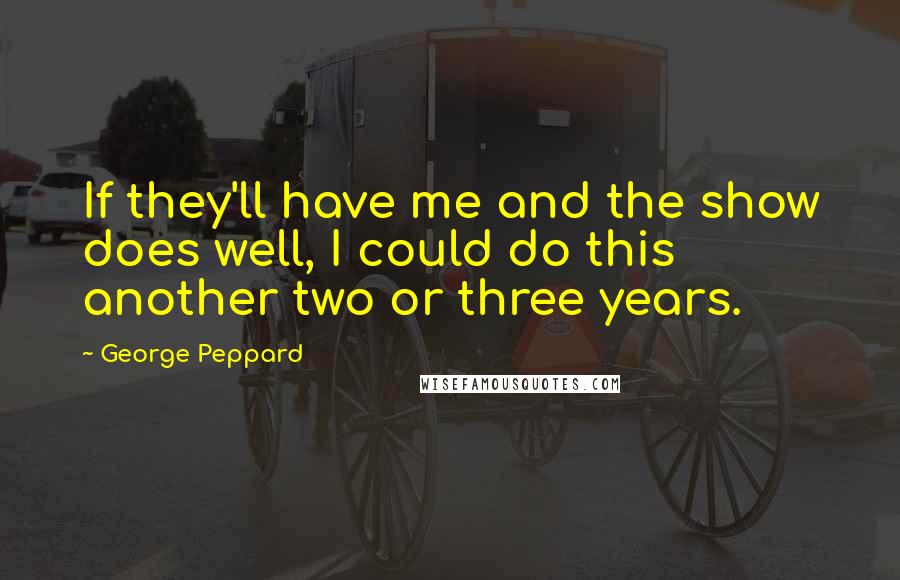 George Peppard Quotes: If they'll have me and the show does well, I could do this another two or three years.