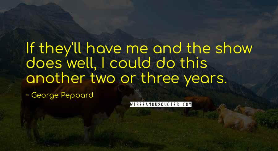 George Peppard Quotes: If they'll have me and the show does well, I could do this another two or three years.