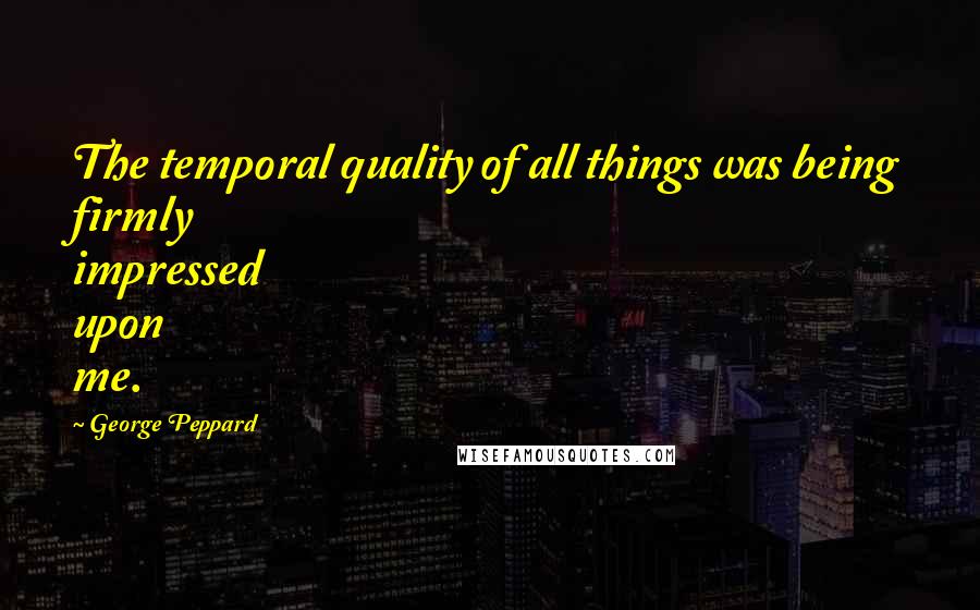 George Peppard Quotes: The temporal quality of all things was being firmly impressed upon me.