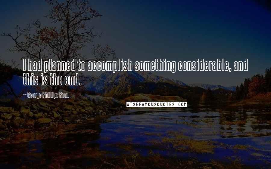 George Phillips Bond Quotes: I had planned to accomplish something considerable, and this is the end.