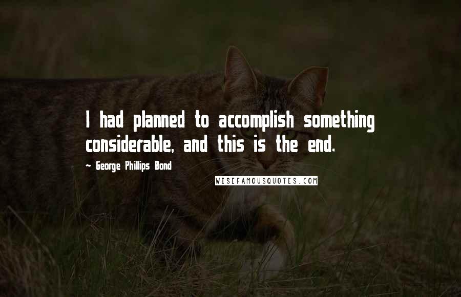George Phillips Bond Quotes: I had planned to accomplish something considerable, and this is the end.