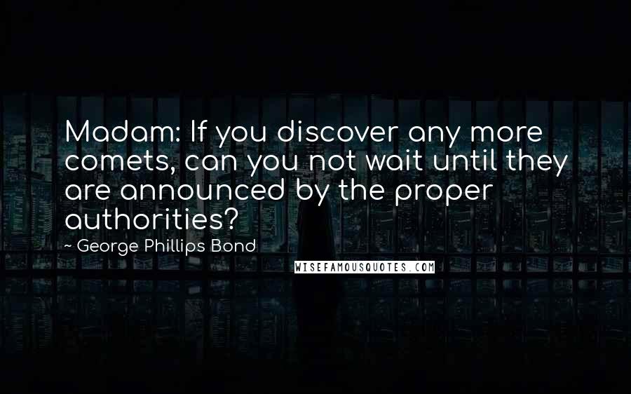 George Phillips Bond Quotes: Madam: If you discover any more comets, can you not wait until they are announced by the proper authorities?