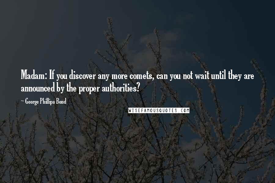 George Phillips Bond Quotes: Madam: If you discover any more comets, can you not wait until they are announced by the proper authorities?