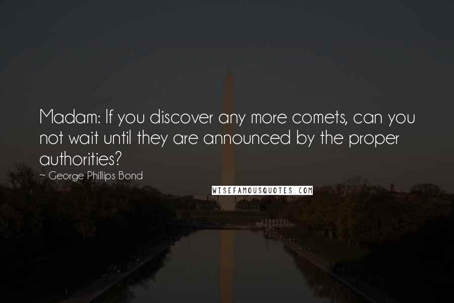 George Phillips Bond Quotes: Madam: If you discover any more comets, can you not wait until they are announced by the proper authorities?