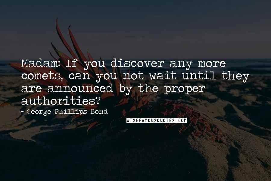 George Phillips Bond Quotes: Madam: If you discover any more comets, can you not wait until they are announced by the proper authorities?