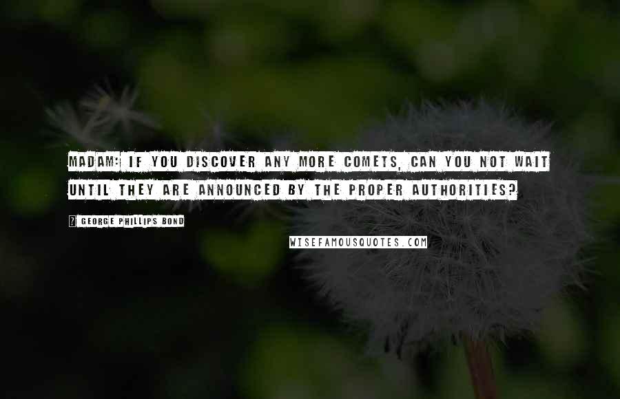 George Phillips Bond Quotes: Madam: If you discover any more comets, can you not wait until they are announced by the proper authorities?