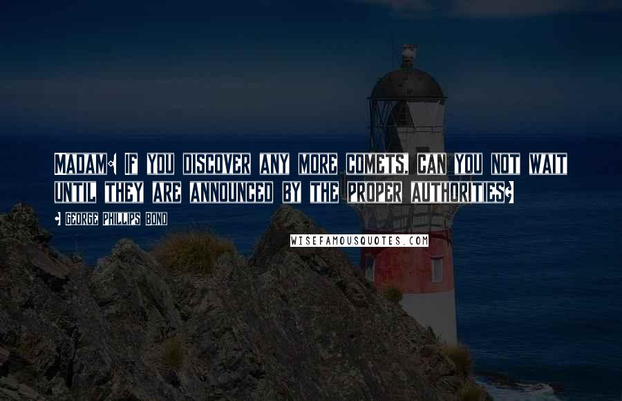 George Phillips Bond Quotes: Madam: If you discover any more comets, can you not wait until they are announced by the proper authorities?