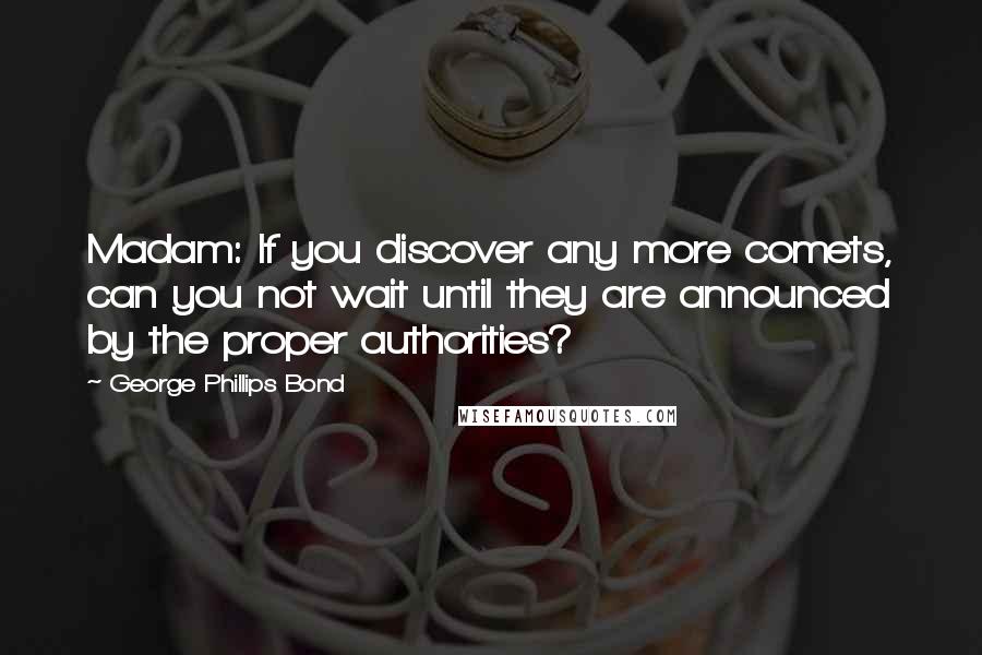 George Phillips Bond Quotes: Madam: If you discover any more comets, can you not wait until they are announced by the proper authorities?