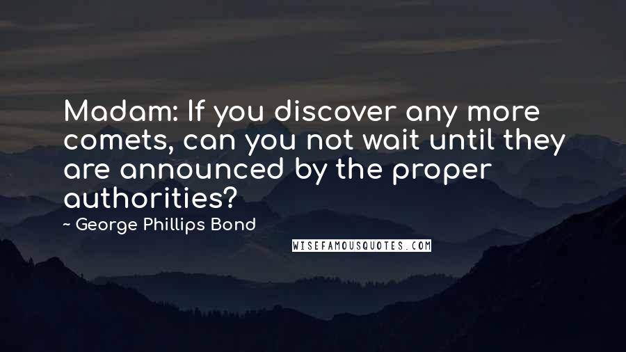George Phillips Bond Quotes: Madam: If you discover any more comets, can you not wait until they are announced by the proper authorities?