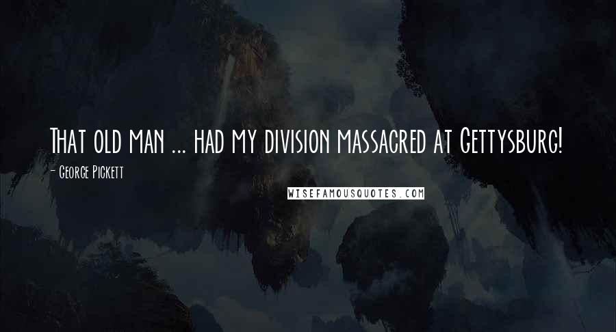 George Pickett Quotes: That old man ... had my division massacred at Gettysburg!