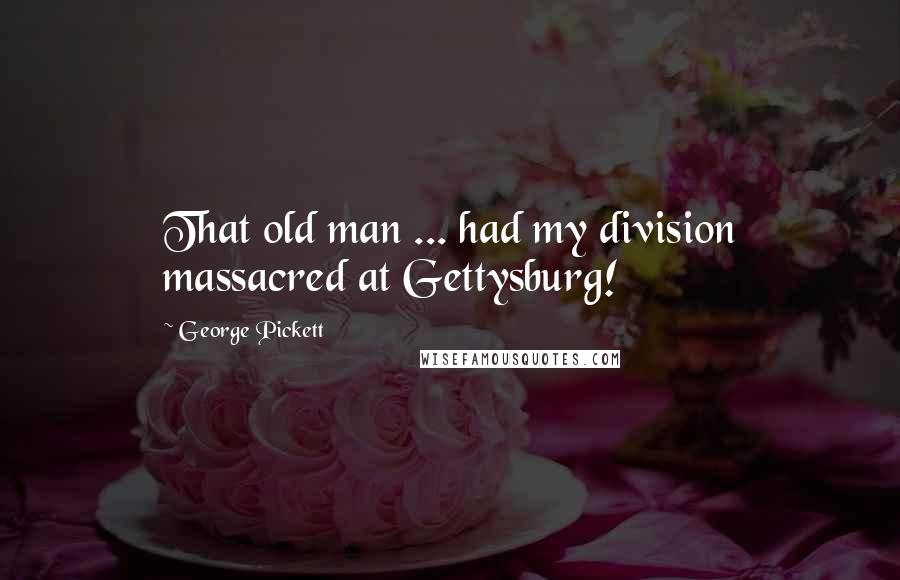 George Pickett Quotes: That old man ... had my division massacred at Gettysburg!