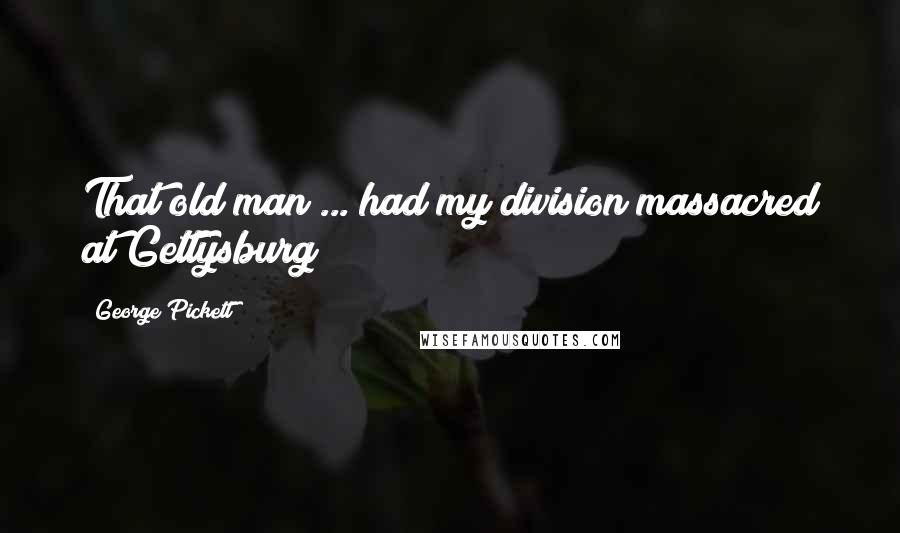 George Pickett Quotes: That old man ... had my division massacred at Gettysburg!