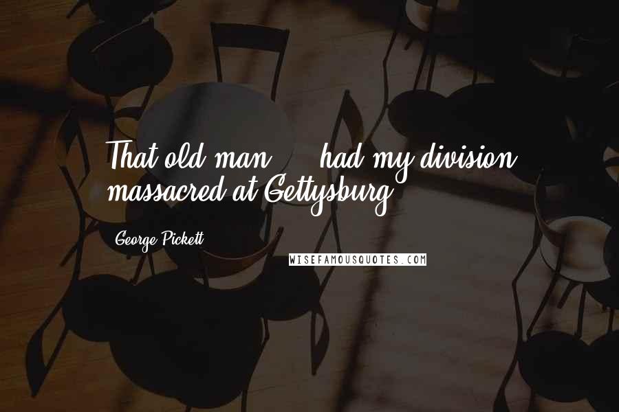 George Pickett Quotes: That old man ... had my division massacred at Gettysburg!