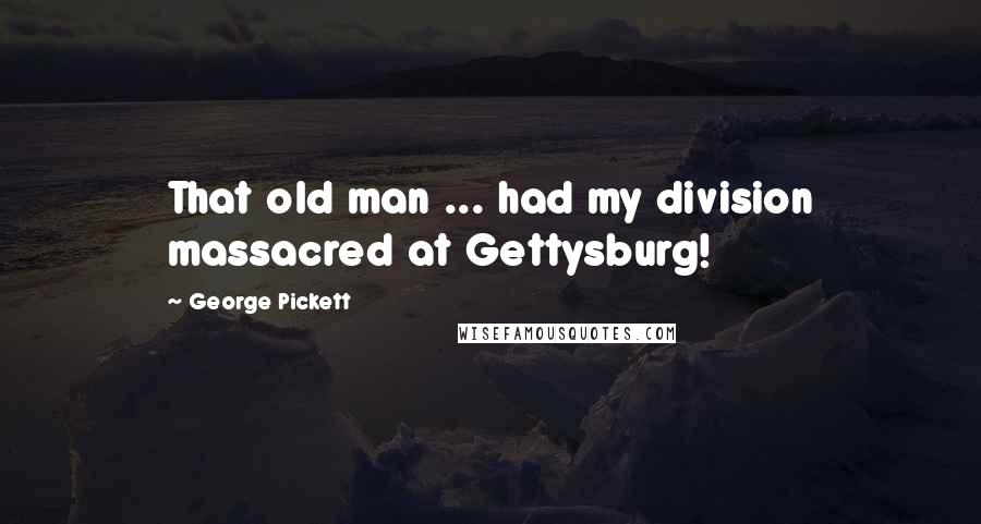 George Pickett Quotes: That old man ... had my division massacred at Gettysburg!