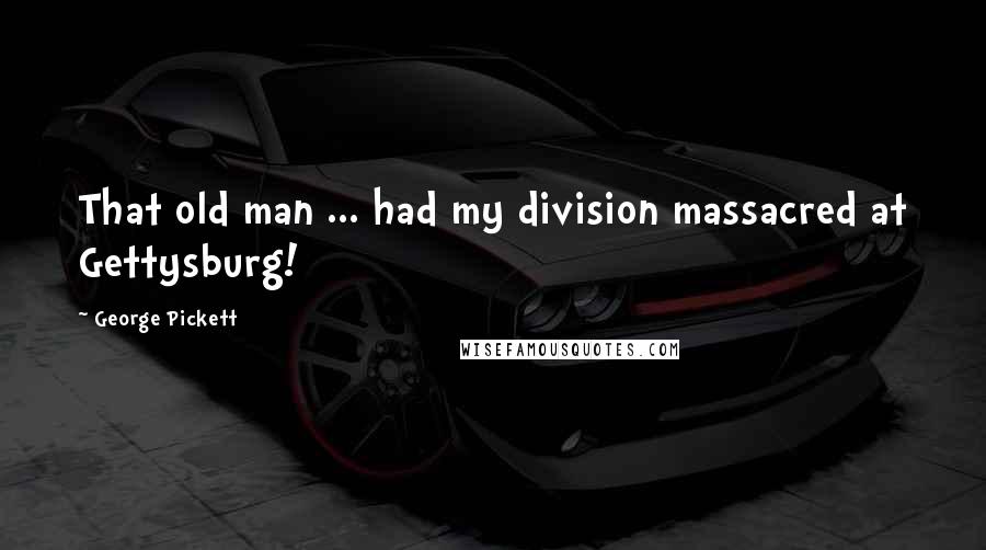 George Pickett Quotes: That old man ... had my division massacred at Gettysburg!