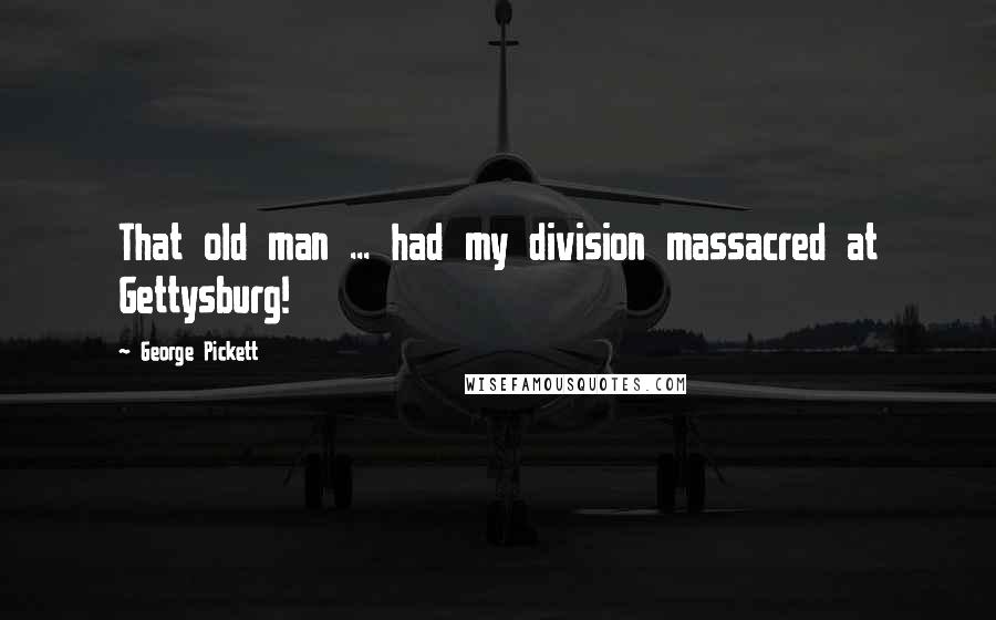 George Pickett Quotes: That old man ... had my division massacred at Gettysburg!