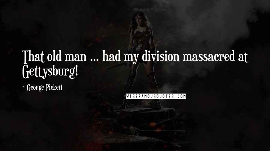 George Pickett Quotes: That old man ... had my division massacred at Gettysburg!