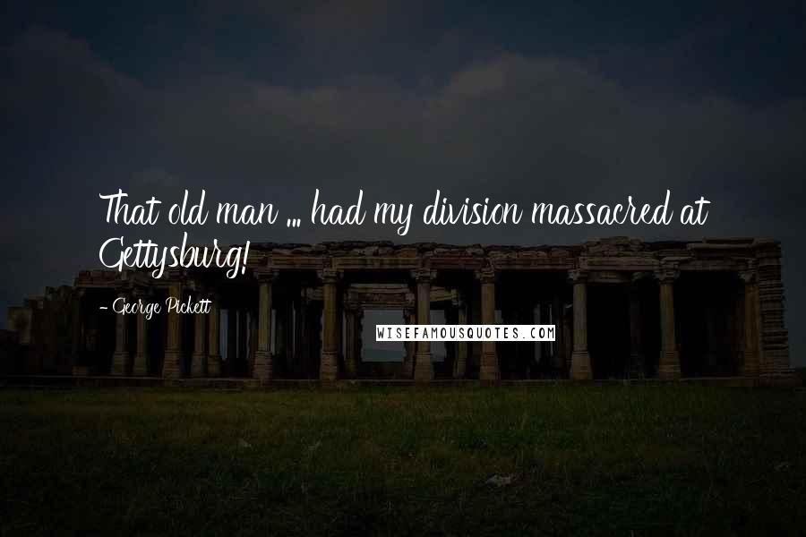 George Pickett Quotes: That old man ... had my division massacred at Gettysburg!
