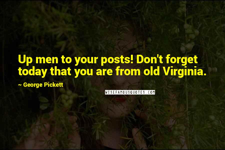 George Pickett Quotes: Up men to your posts! Don't forget today that you are from old Virginia.