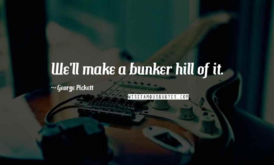 George Pickett Quotes: We'll make a bunker hill of it.