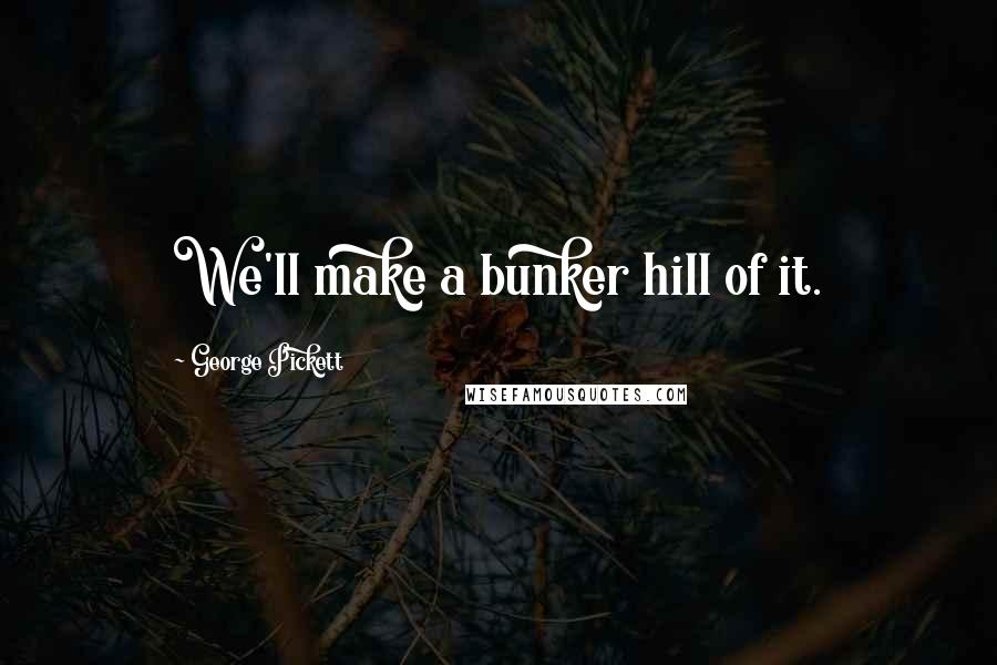 George Pickett Quotes: We'll make a bunker hill of it.