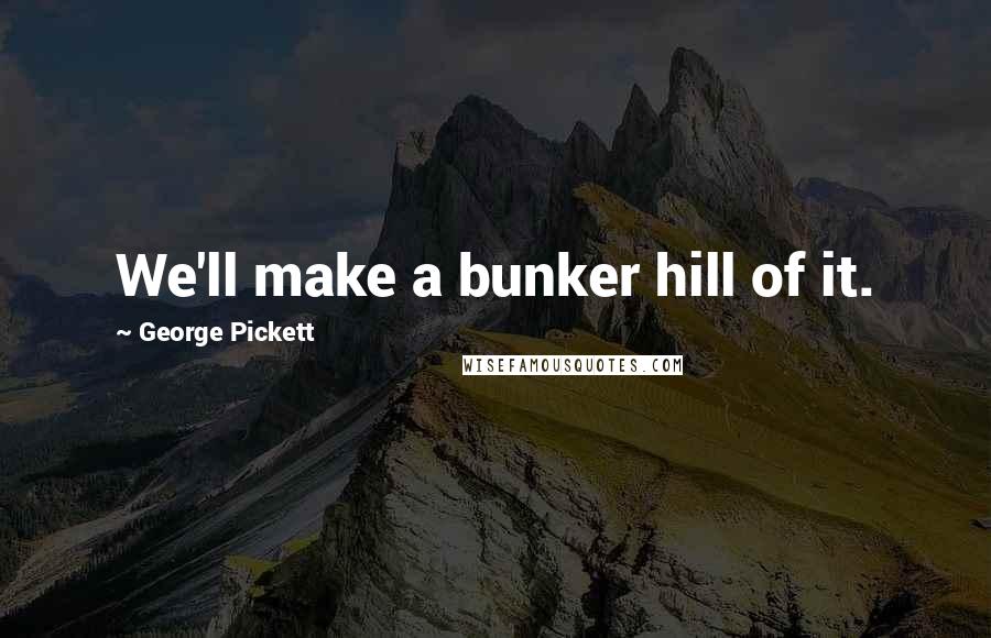 George Pickett Quotes: We'll make a bunker hill of it.