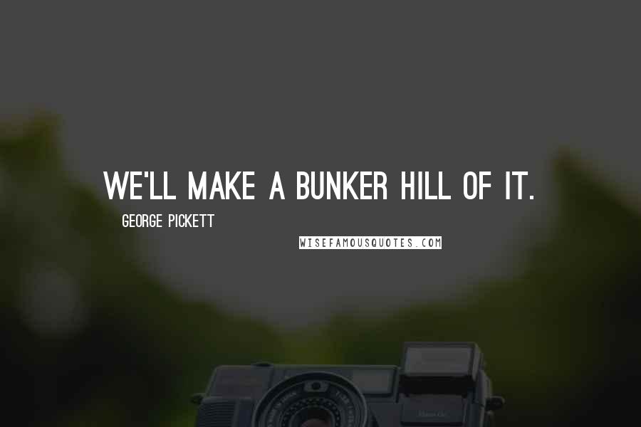 George Pickett Quotes: We'll make a bunker hill of it.