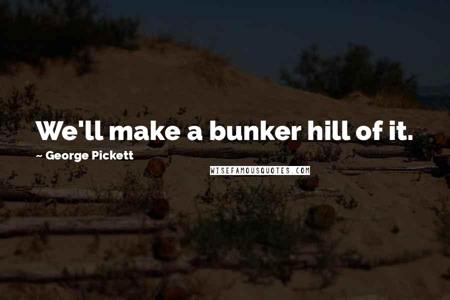 George Pickett Quotes: We'll make a bunker hill of it.