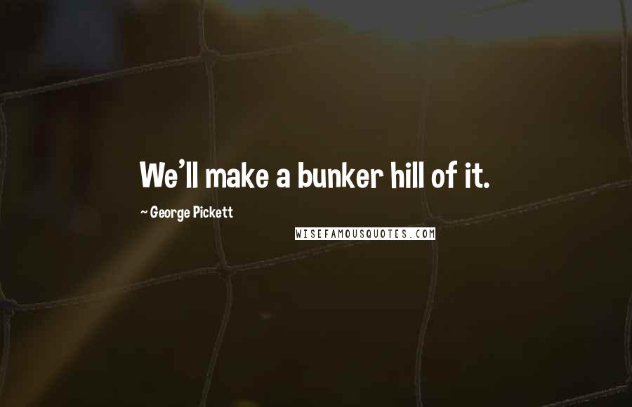 George Pickett Quotes: We'll make a bunker hill of it.