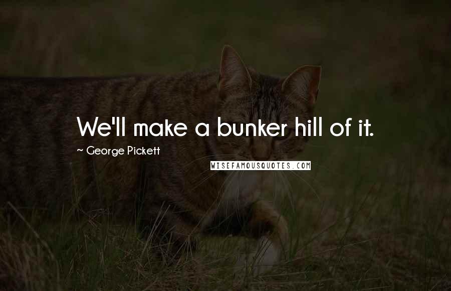 George Pickett Quotes: We'll make a bunker hill of it.