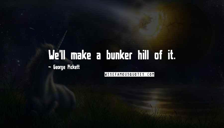 George Pickett Quotes: We'll make a bunker hill of it.