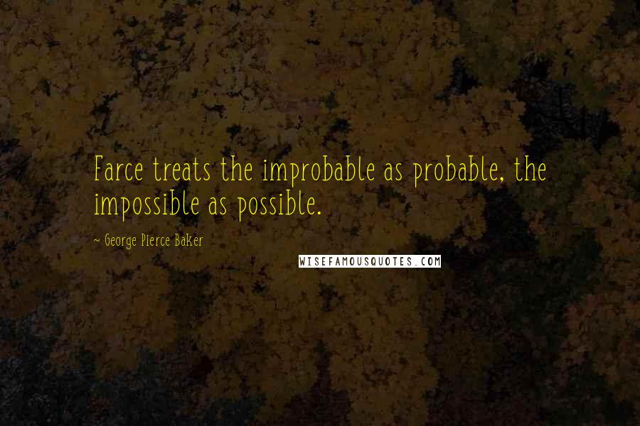 George Pierce Baker Quotes: Farce treats the improbable as probable, the impossible as possible.