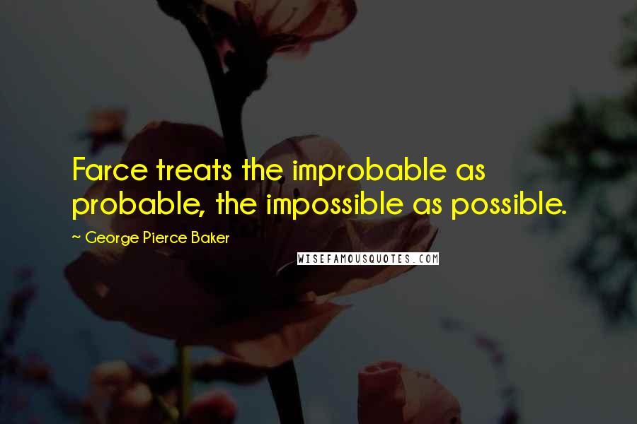George Pierce Baker Quotes: Farce treats the improbable as probable, the impossible as possible.
