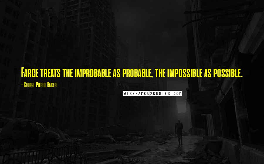 George Pierce Baker Quotes: Farce treats the improbable as probable, the impossible as possible.