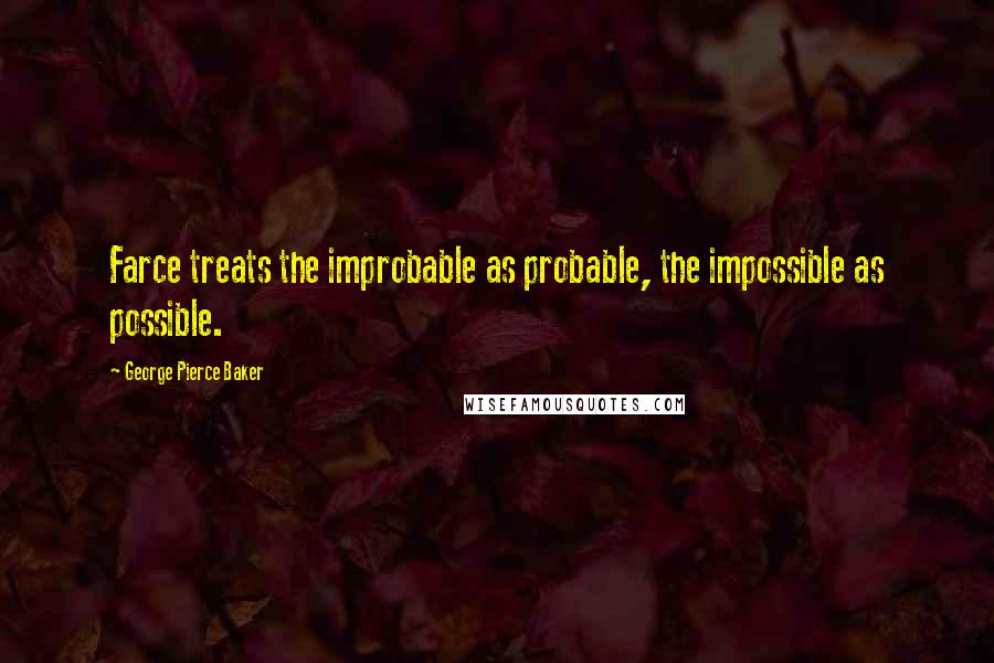 George Pierce Baker Quotes: Farce treats the improbable as probable, the impossible as possible.