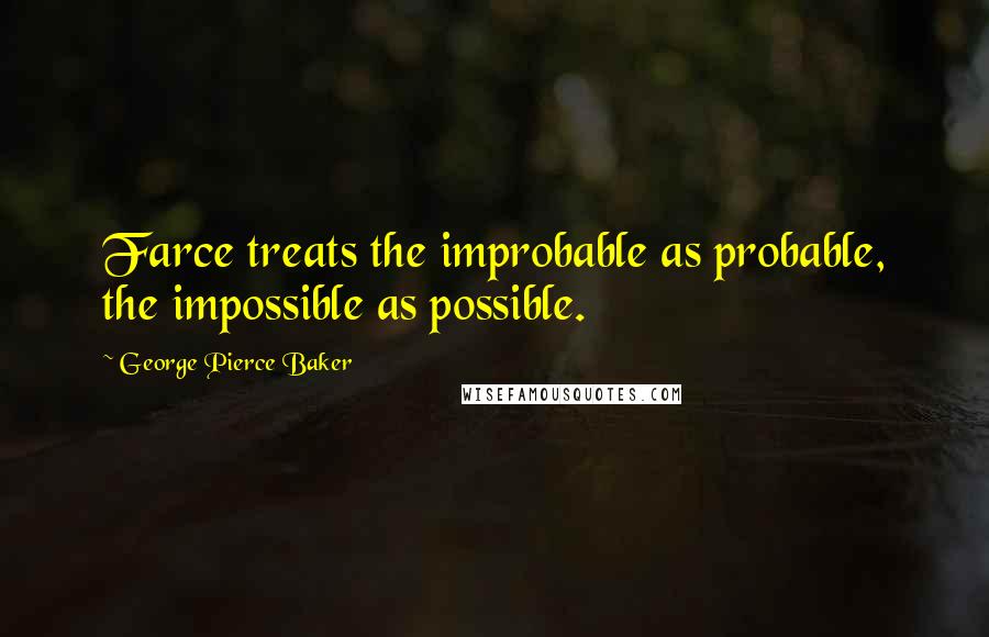 George Pierce Baker Quotes: Farce treats the improbable as probable, the impossible as possible.