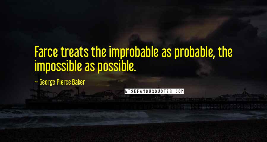 George Pierce Baker Quotes: Farce treats the improbable as probable, the impossible as possible.