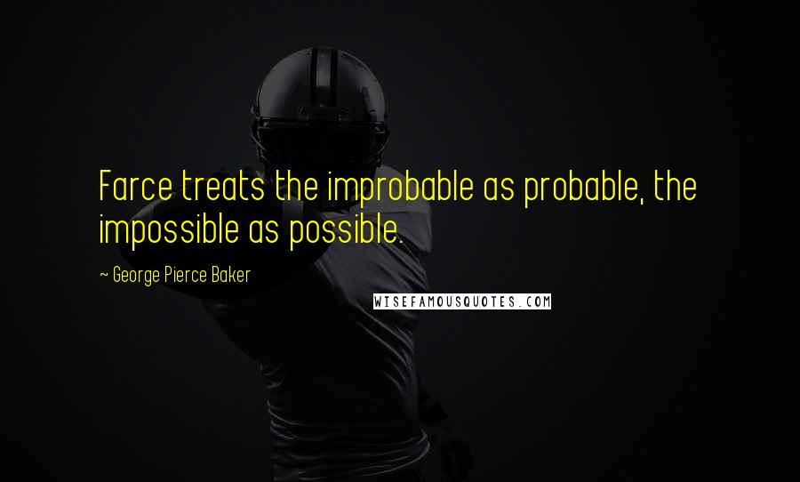 George Pierce Baker Quotes: Farce treats the improbable as probable, the impossible as possible.