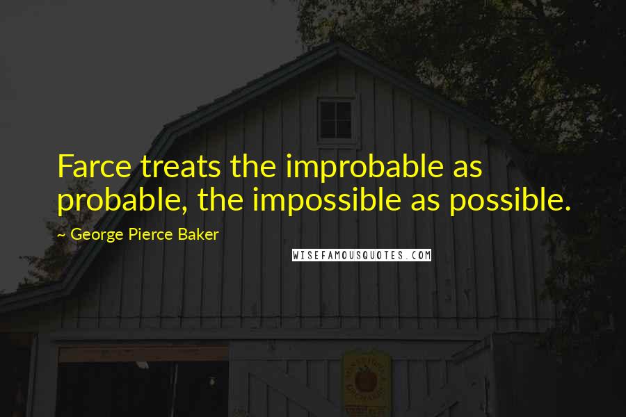 George Pierce Baker Quotes: Farce treats the improbable as probable, the impossible as possible.