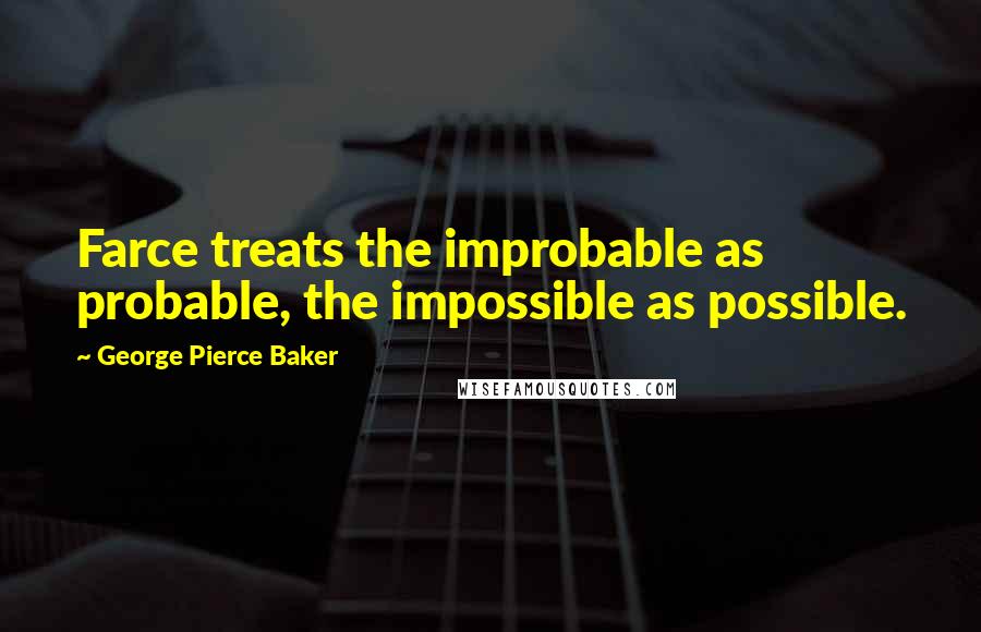 George Pierce Baker Quotes: Farce treats the improbable as probable, the impossible as possible.