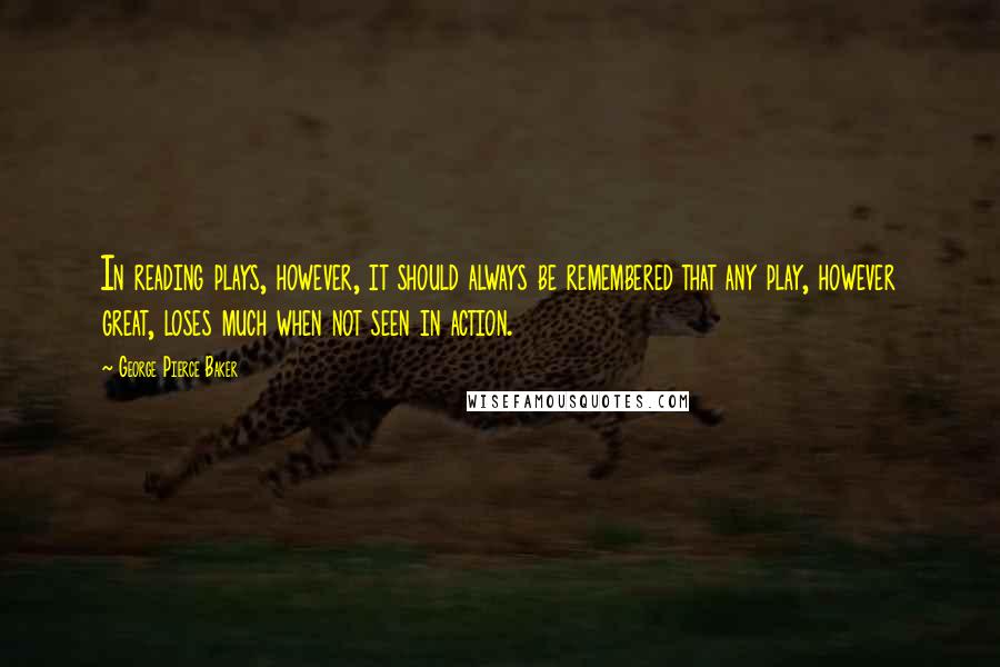 George Pierce Baker Quotes: In reading plays, however, it should always be remembered that any play, however great, loses much when not seen in action.