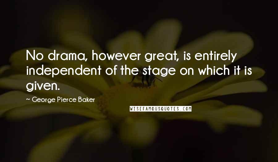 George Pierce Baker Quotes: No drama, however great, is entirely independent of the stage on which it is given.